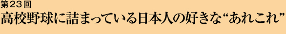 第23回 高校野球に詰まっている日本人の好きな