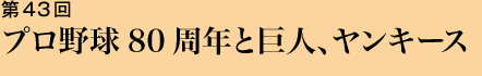 第43回 プロ野球80周年と巨人、ヤンキース