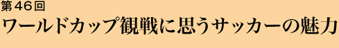 第46回 ワールドカップ観戦に思うサッカーの魅力