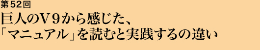 第52回 巨人のV9から感じた、「マニュアル」を読むと実践するの違い