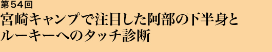 第54回 宮崎キャンプで注目した阿部の下半身とルーキーへのタッチ診断