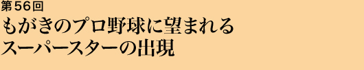 第56回 もがきのプロ野球に望まれるスーパースターの出現