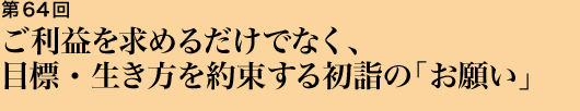 第64回 ご利益を求めるだけでなく、目標・生き方を約束する初詣の「お願い」