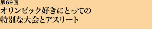 第69回 オリンピック好きにとっての特別な大会とアスリート