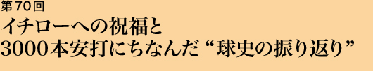 第70回 イチローへの祝福と3000本安打にちなんだ