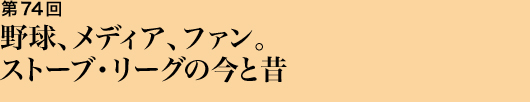 第74回 野球、メディア、ファン。ストーブ・リーグの今と昔