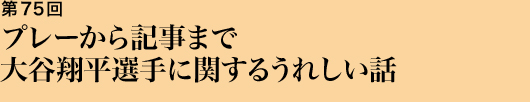 第75回 プレーから記事まで大谷翔平選手に関するうれしい話