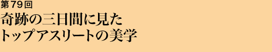 第79回 奇跡の三日間に見たトップアスリートの美学