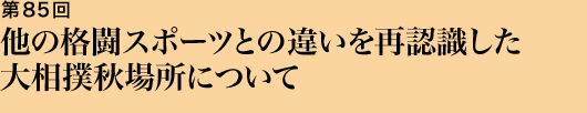 第85回 他の格闘スポーツとの違いを再認識した大相撲秋場所について