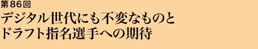 第86回 デジタル世代にも不変なものドラフト指名選手への期待