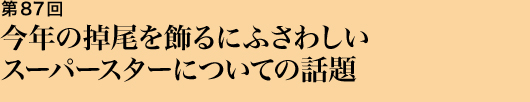 第87回 今年の掉尾を飾るにふさわしいスーパースターについての話題