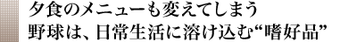 夕食のメニューも変えてしまう 野球は、日常生活に溶け込む