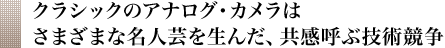 クラシックのアナログ・カメラはさまざまな名人芸を生んだ、共感呼ぶ技術競争