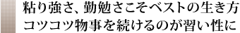 粘り強さ、勤勉さこそベストの生き方 コツコツ物事を続けるのが習い性に