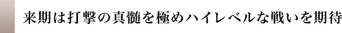 来期は打撃の真髄を極めハイレベルな戦いを期待