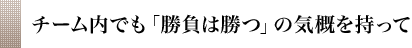 チーム内でも「勝負は勝つ」の気概を持って