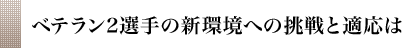 ベテラン２選手の新環境への挑戦と適応は