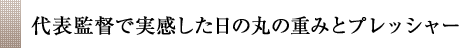 代表監督で実感した日の丸の重みとプレッシャー