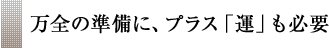 万全の準備に、プラス「運」も必要