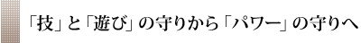 「技」と「遊び」の守りから「パワー」の守りへ