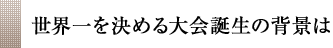 世界一を決める大会誕生の背景は