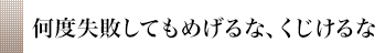 何度失敗してもめげるな、くじけるな