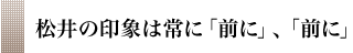 松井の印象は常に「前に」、「前に」