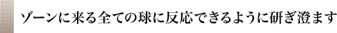 ゾーンに来る全ての球に反応できるように研ぎ澄ます