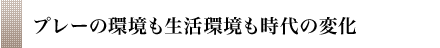 プレーの環境も生活環境も時代の変化