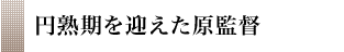 円熟期を迎えた原監督