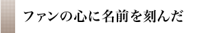 ファンの心に名前を刻んだ