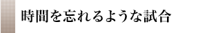 時間を忘れるような試合