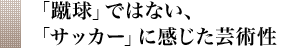 「蹴球」ではない、「サッカー」に感じた芸術性