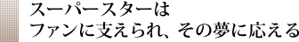 スーパースターはファンに支えられ、その夢に応える