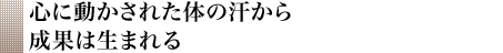 心に動かされた体の汗から成果は生まれる