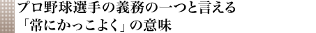 プロ野球選手の義務の一つと言える「常にかっこよく」の意味