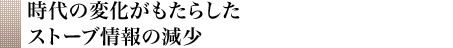 時代の変化がもたらしたストーブ情報の減少