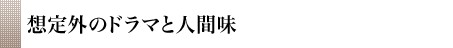 想定外のドラマと人間味