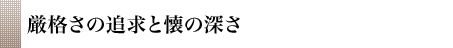 厳格さの追求と懐の深さ