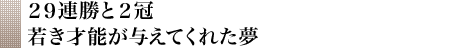 ２９連勝と２冠若き才能が与えてくれた夢