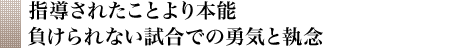 指導されたことより本能負けられない試合での勇気と執念