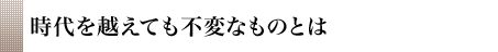 時代を越えても不変なものとは