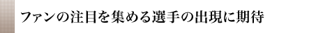 ファンの注目を集める選手の出現に期待