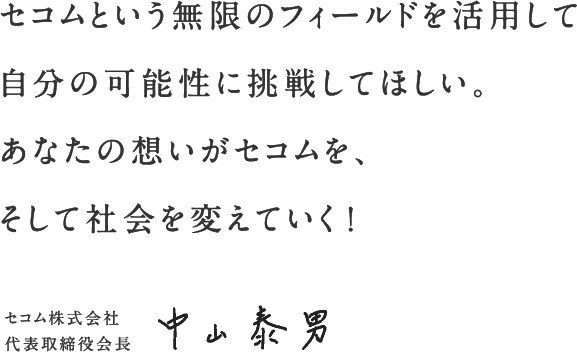 セコムという無限のフィールドを活用して自分の可能性に挑戦してほしい。あなたの想いがセコムを、そして社会を変えていく!