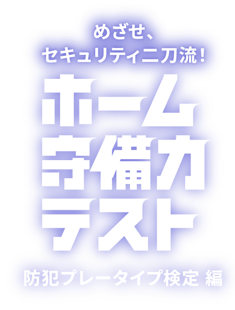 めざせ、セキュリティ二刀流！ホーム守備力テスト 防犯プレータイプ検定編
